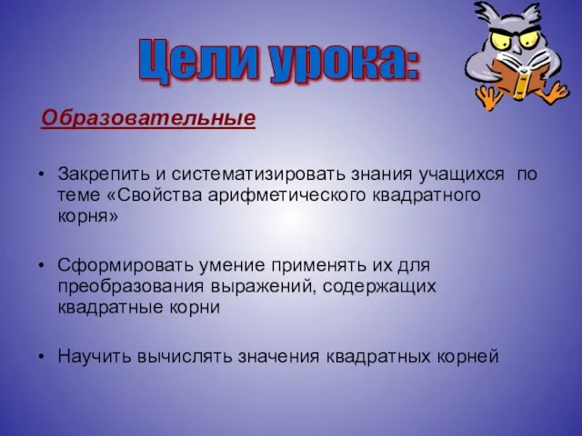 Образовательные Закрепить и систематизировать знания учащихся по теме «Свойства арифметического квадратного корня»