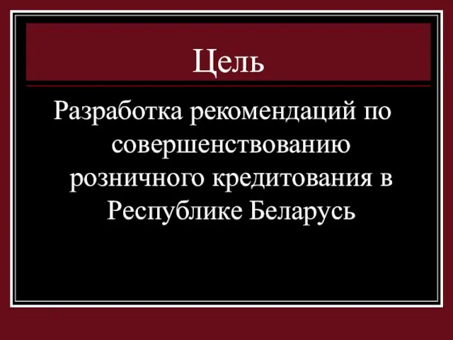 Цель Разработка рекомендаций по совершенствованию розничного кредитования в Республике Беларусь