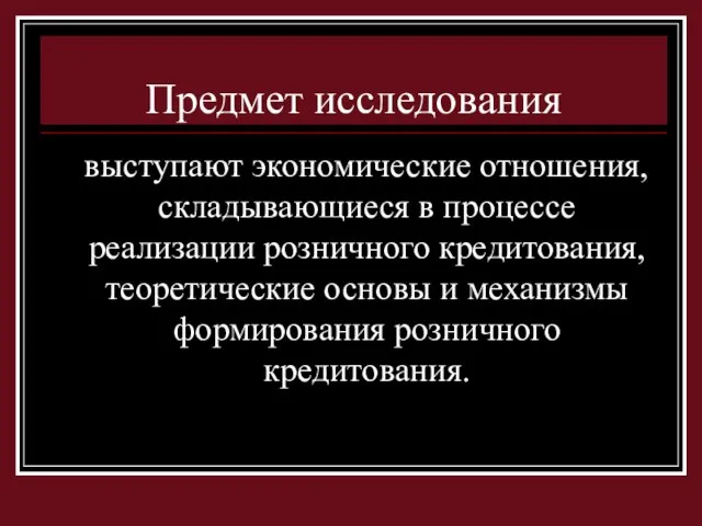 Предмет исследования выступают экономические отношения, складывающиеся в процессе реализации розничного кредитования, теоретические