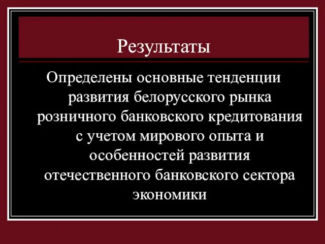 Результаты Определены основные тенденции развития белорусского рынка розничного банковского кредитования с учетом