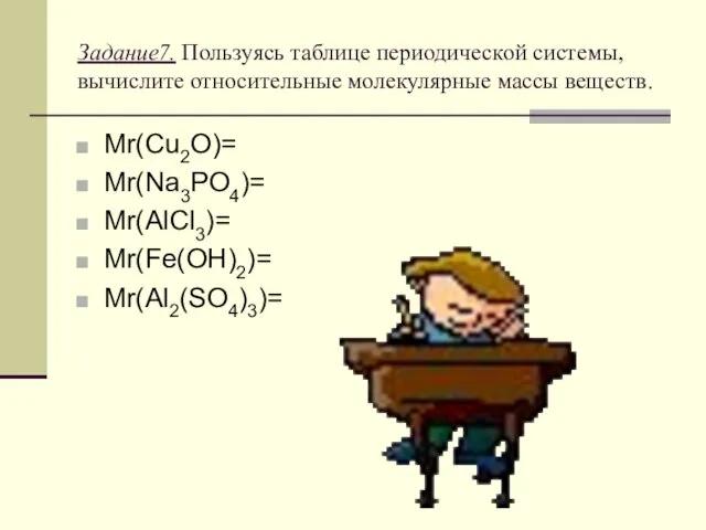Задание7. Пользуясь таблице периодической системы, вычислите относительные молекулярные массы веществ. Mr(Cu2O)= Mr(Na3PO4)= Mr(AlCl3)= Mr(Fe(OH)2)= Mr(Al2(SO4)3)=