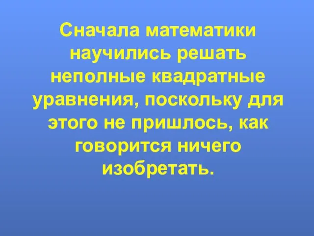 Сначала математики научились решать неполные квадратные уравнения, поскольку для этого не пришлось, как говорится ничего изобретать.