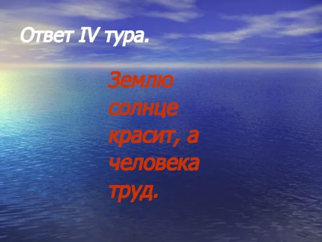 Ответ IV тура. Землю солнце красит, а человека труд.