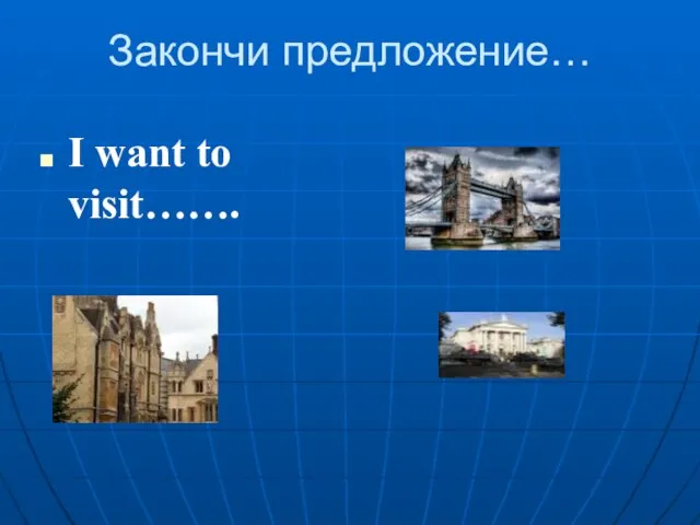 Закончи предложение… I want to visit…….