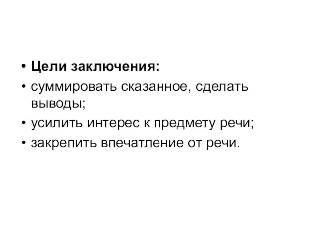 Цели заключения: суммировать сказанное, сделать выводы; усилить интерес к предмету речи; закрепить впечатление от речи.