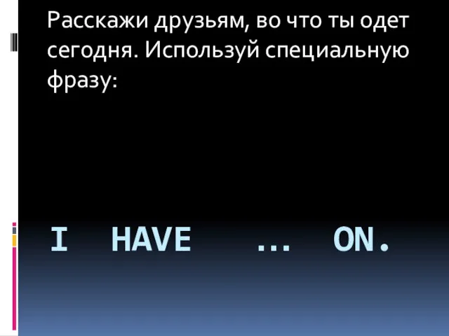 I HAVE … ON. Расскажи друзьям, во что ты одет сегодня. Используй специальную фразу: