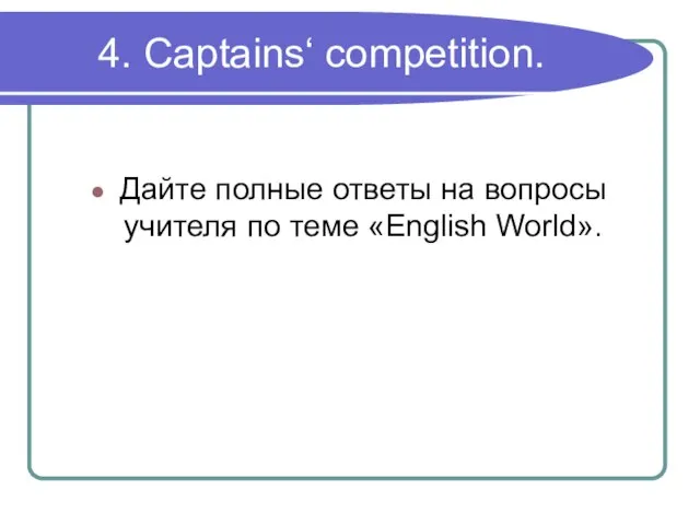 4. Captains‘ competition. Дайте полные ответы на вопросы учителя по теме «English World».