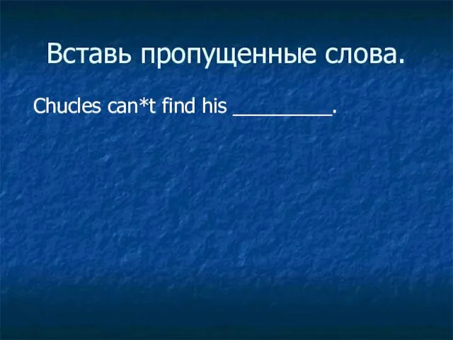 Вставь пропущенные слова. Chucles can*t find his _________.