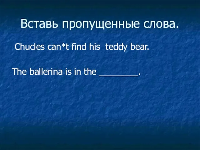 Вставь пропущенные слова. Chucles can*t find his teddy bear. The ballerina is in the ________.