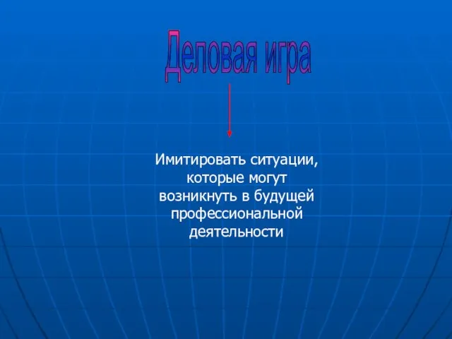 Деловая игра Имитировать ситуации, которые могут возникнуть в будущей профессиональной деятельности