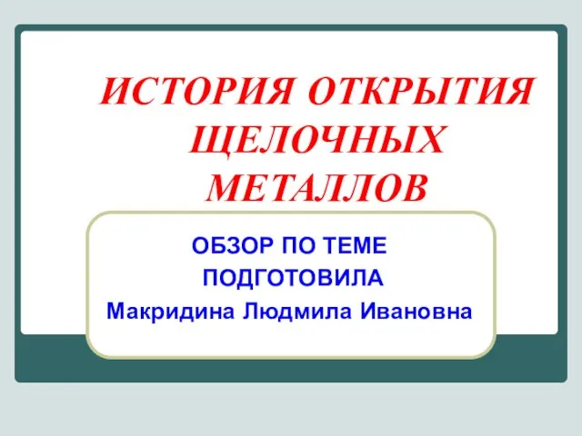 ИСТОРИЯ ОТКРЫТИЯ ЩЕЛОЧНЫХ МЕТАЛЛОВ ОБЗОР ПО ТЕМЕ ПОДГОТОВИЛА Макридина Людмила Ивановна