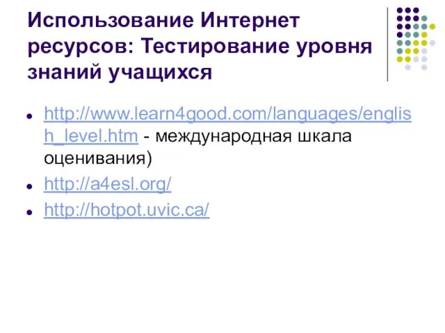 Использование Интернет ресурсов: Тестирование уровня знаний учащихся http://www.learn4good.com/languages/english_level.htm - международная шкала оценивания) http://a4esl.org/ http://hotpot.uvic.ca/