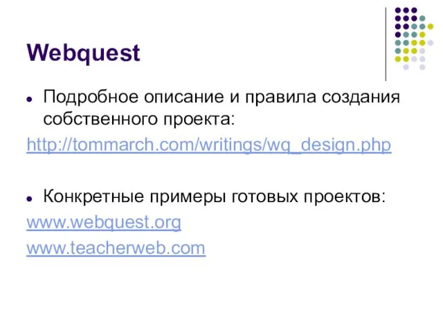 Webquest Подробное описание и правила создания собственного проекта: http://tommarch.com/writings/wq_design.php Конкретные примеры готовых проектов: www.webquest.org www.teacherweb.com