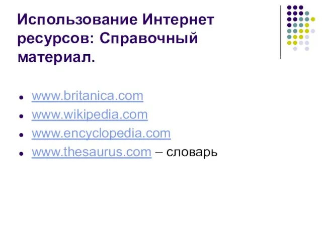 Использование Интернет ресурсов: Справочный материал. www.britanica.com www.wikipedia.com www.encyclopedia.com www.thesaurus.com – словарь