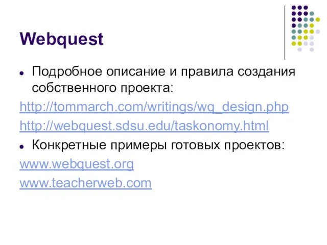 Webquest Подробное описание и правила создания собственного проекта: http://tommarch.com/writings/wq_design.php http://webquest.sdsu.edu/taskonomy.html Конкретные примеры готовых проектов: www.webquest.org www.teacherweb.com