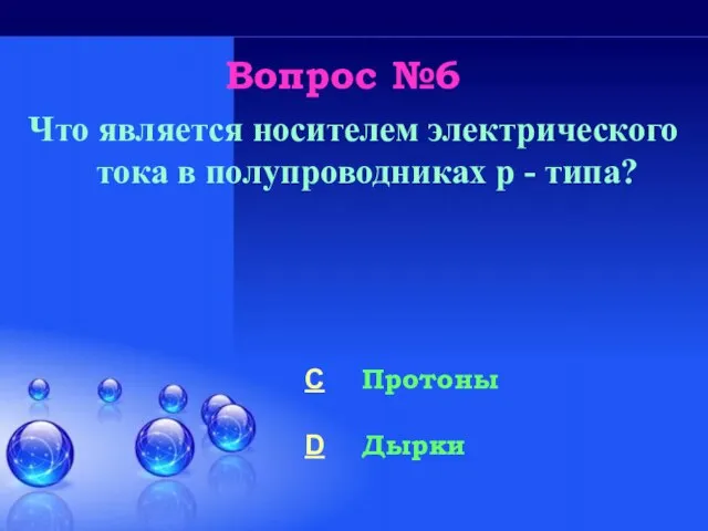 Вопрос №6 Что является носителем электрического тока в полупроводниках p - типа? C Протоны D Дырки