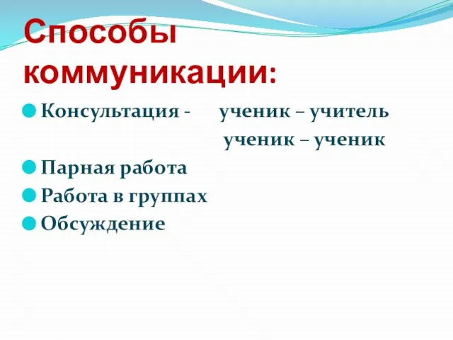 Способы коммуникации: Консультация - ученик – учитель ученик – ученик Парная работа Работа в группах Обсуждение