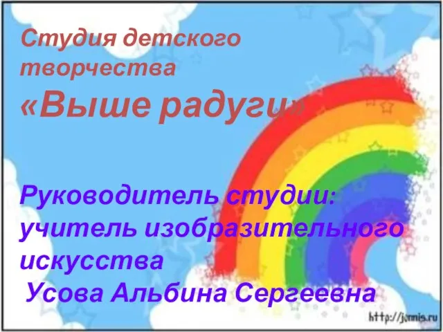 Студия детского творчества «Выше радуги» Руководитель студии: учитель изобразительного искусства Усова Альбина Сергеевна