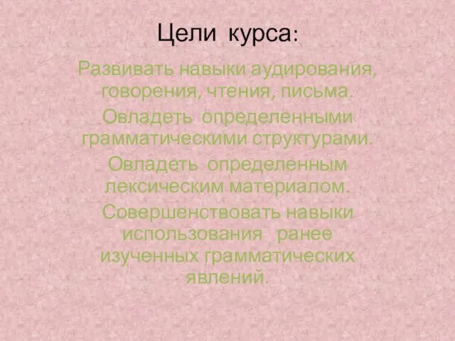 Цели курса: Развивать навыки аудирования, говорения, чтения, письма. Овладеть определенными грамматическими структурами.