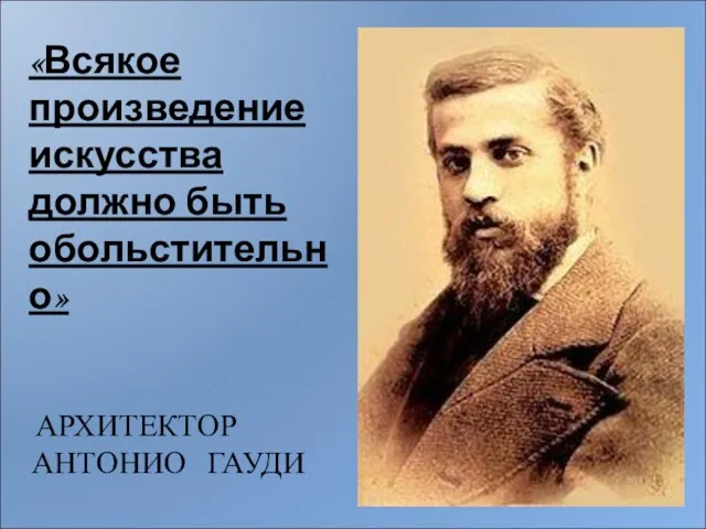 АРХИТЕКТОР АНТОНИО ГАУДИ «Всякое произведение искусства должно быть обольстительно»