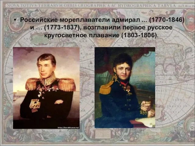 Российские мореплаватели адмирал ... (1770-1846) и … (1773-1837), возглавили первое русское кругосветное плавание (1803-1806).