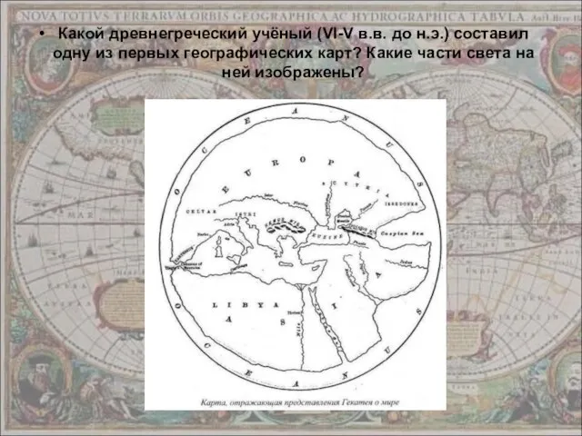 Какой древнегреческий учёный (VI-V в.в. до н.э.) составил одну из первых географических