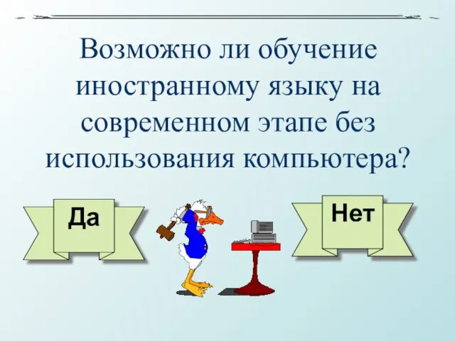 Возможно ли обучение иностранному языку на современном этапе без использования компьютера? Да Нет