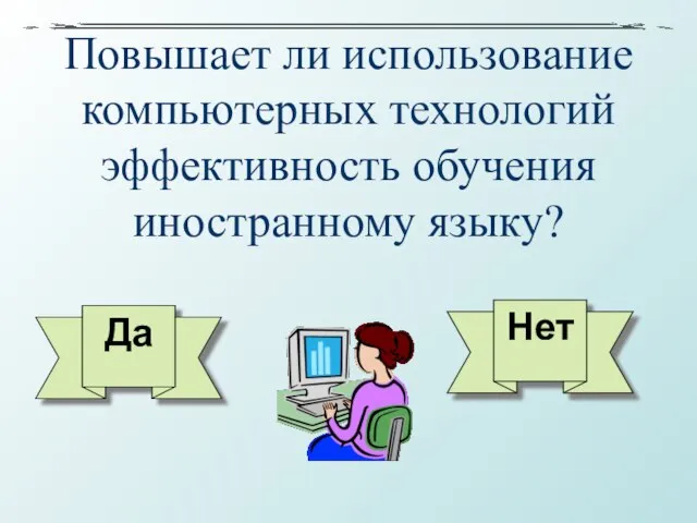 Повышает ли использование компьютерных технологий эффективность обучения иностранному языку? Да Нет