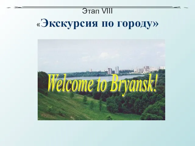 Этап VIII «Экскурсия по городу» Welcome to Bryansk!