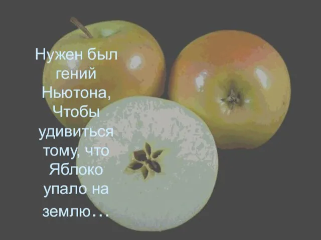 Нужен был гений Ньютона, Чтобы удивиться тому, что Яблоко упало на землю…