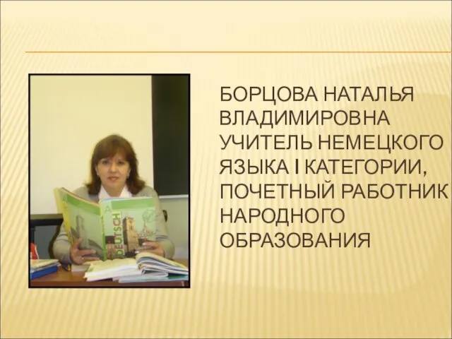 БОРЦОВА НАТАЛЬЯ ВЛАДИМИРОВНА УЧИТЕЛЬ НЕМЕЦКОГО ЯЗЫКА I КАТЕГОРИИ, ПОЧЕТНЫЙ РАБОТНИК НАРОДНОГО ОБРАЗОВАНИЯ