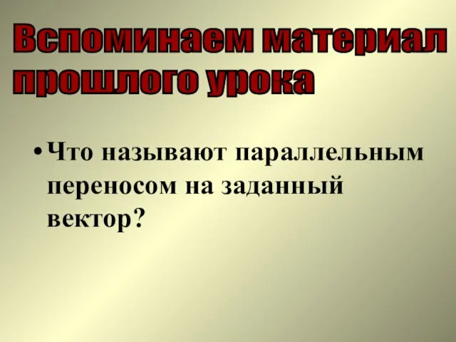 Что называют параллельным переносом на заданный вектор? Вспоминаем материал прошлого урока