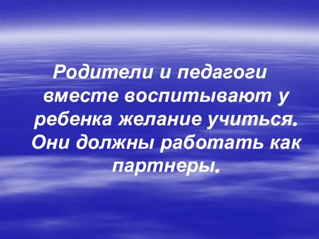 Родители и педагоги вместе воспитывают у ребенка желание учиться. Они должны работать как партнеры.