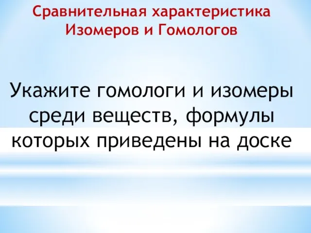 Сравнительная характеристика Изомеров и Гомологов Укажите гомологи и изомеры среди веществ, формулы которых приведены на доске