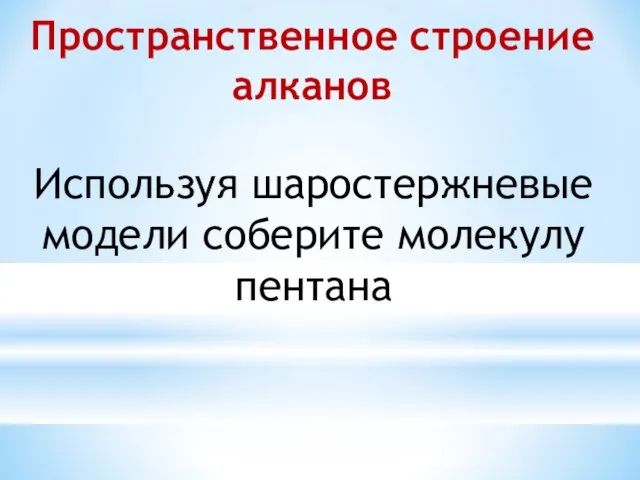 Пространственное строение алканов Используя шаростержневые модели соберите молекулу пентана