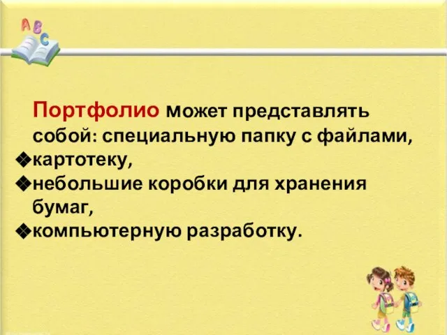 Портфолио может представлять собой: специальную папку с файлами, картотеку, небольшие коробки для хранения бумаг, компьютерную разработку.