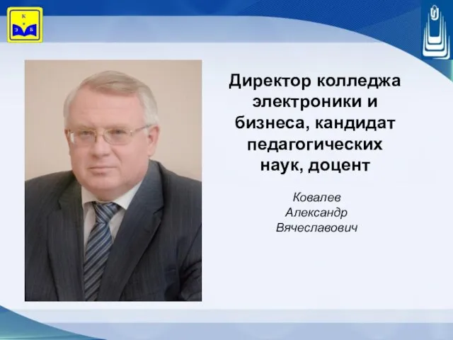 Ковалев Александр Вячеславович Директор колледжа электроники и бизнеса, кандидат педагогических наук, доцент