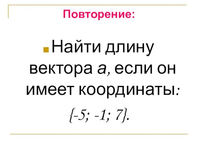 Повторение: Найти длину вектора а, если он имеет координаты: {-5; -1; 7}.