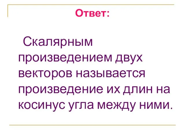 Ответ: Скалярным произведением двух векторов называется произведение их длин на косинус угла между ними.