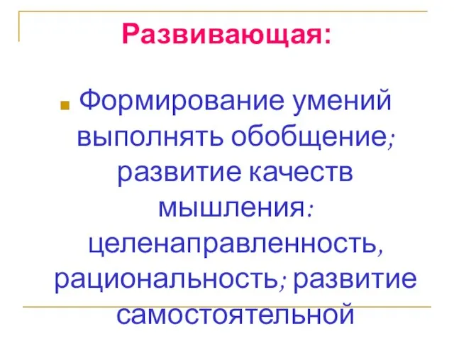 Развивающая: Формирование умений выполнять обобщение; развитие качеств мышления: целенаправленность, рациональность; развитие самостоятельной деятельности учащихся на уроке.