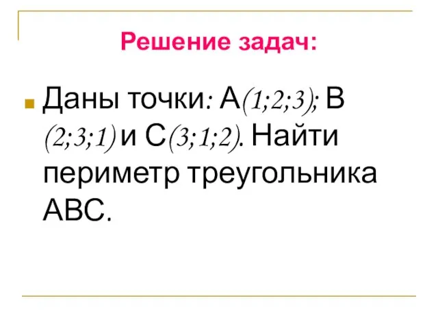 Решение задач: Даны точки: А(1;2;3); В(2;3;1) и С(3;1;2). Найти периметр треугольника АВС.