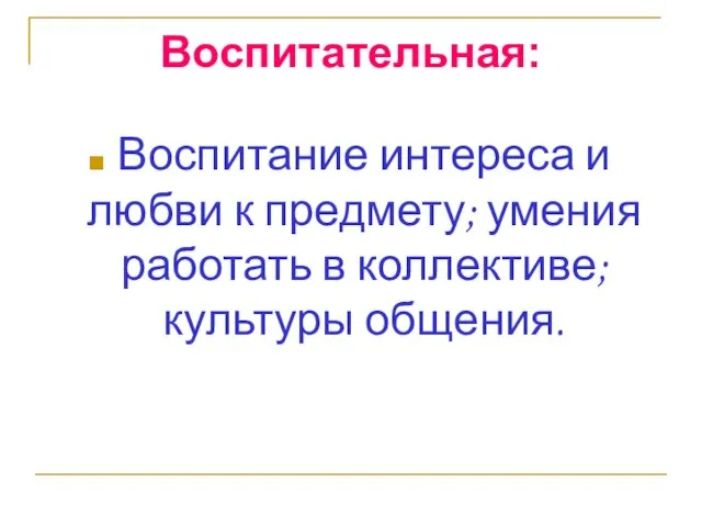 Воспитательная: Воспитание интереса и любви к предмету; умения работать в коллективе; культуры общения.