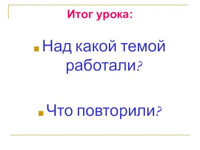 Итог урока: Над какой темой работали? Что повторили?