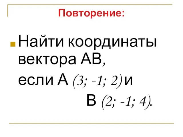 Повторение: Найти координаты вектора АВ, если А (3; -1; 2) и В (2; -1; 4).