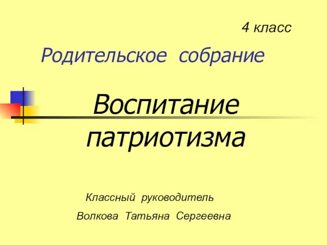 Родительское собрание Воспитание патриотизма 4 класс Классный руководитель Волкова Татьяна Сергеевна