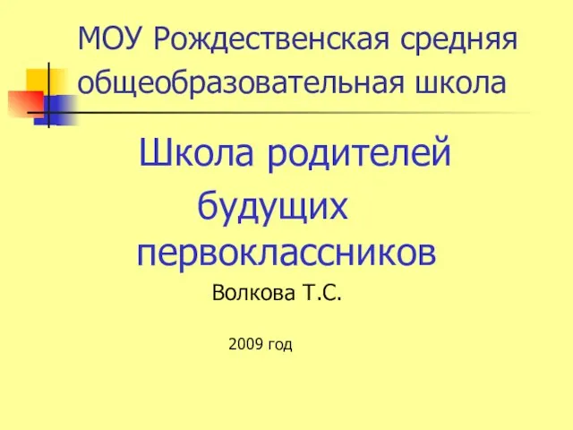 МОУ Рождественская средняя общеобразовательная школа Школа родителей будущих первоклассников Волкова Т.С. 2009 год