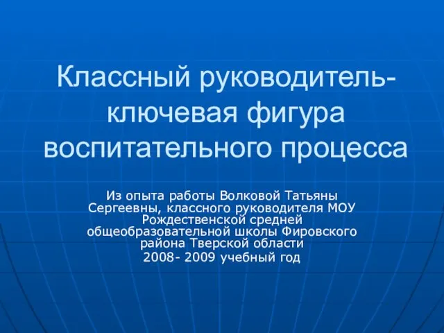 Классный руководитель- ключевая фигура воспитательного процесса Из опыта работы Волковой Татьяны Сергеевны,