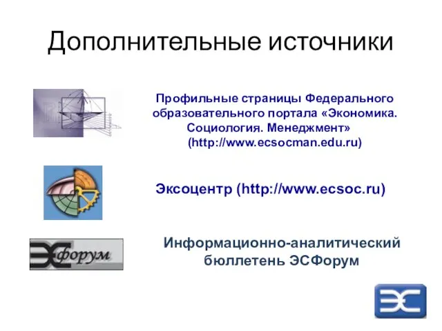 Дополнительные источники Эксоцентр (http://www.ecsoc.ru) Профильные страницы Федерального образовательного портала «Экономика. Социология. Менеджмент» (http://www.ecsocman.edu.ru) Информационно-аналитический бюллетень ЭСФорум