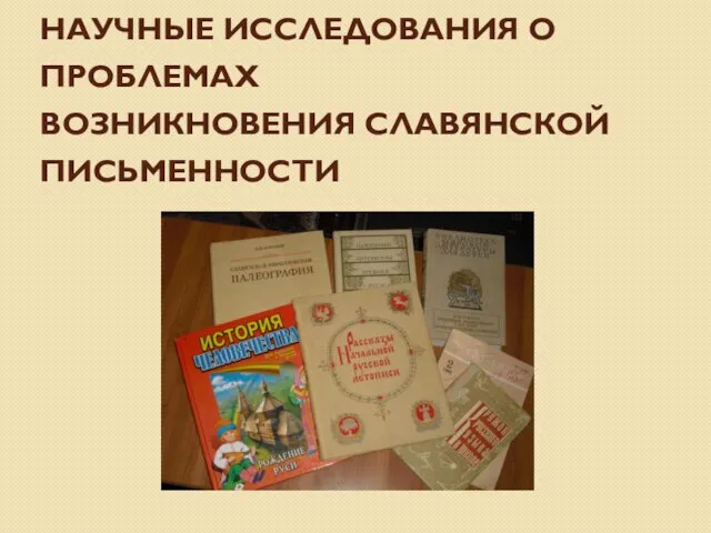 НАУЧНЫЕ ИССЛЕДОВАНИЯ О ПРОБЛЕМАХ ВОЗНИКНОВЕНИЯ СЛАВЯНСКОЙ ПИСЬМЕННОСТИ