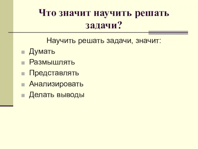 Что значит научить решать задачи? Научить решать задачи, значит: Думать Размышлять Представлять Анализировать Делать выводы